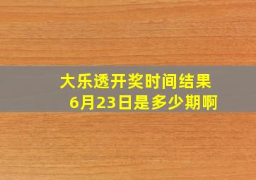 大乐透开奖时间结果6月23日是多少期啊