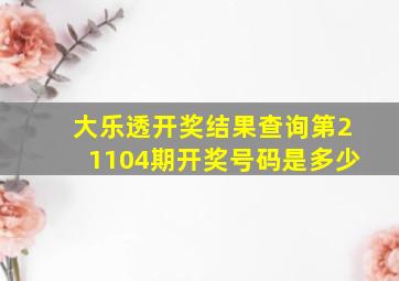 大乐透开奖结果查询第21104期开奖号码是多少