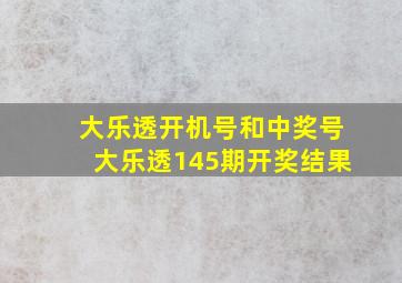 大乐透开机号和中奖号大乐透145期开奖结果