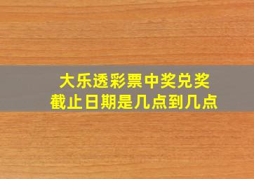 大乐透彩票中奖兑奖截止日期是几点到几点