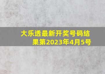 大乐透最新开奖号码结果第2023年4月5号