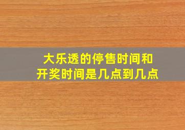 大乐透的停售时间和开奖时间是几点到几点