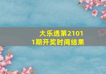 大乐透第21011期开奖时间结果