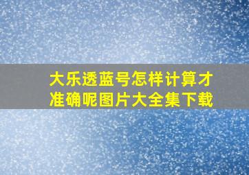 大乐透蓝号怎样计算才准确呢图片大全集下载