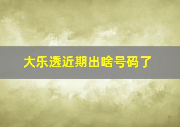 大乐透近期出啥号码了