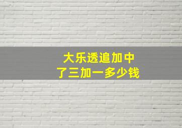 大乐透追加中了三加一多少钱