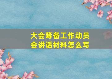 大会筹备工作动员会讲话材料怎么写