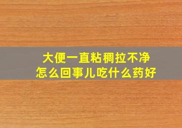 大便一直粘稠拉不净怎么回事儿吃什么药好