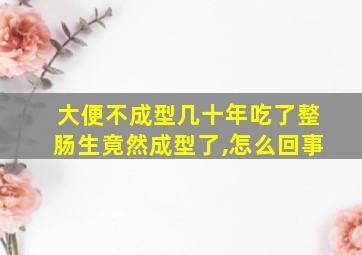 大便不成型几十年吃了整肠生竟然成型了,怎么回事