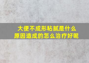 大便不成形粘腻是什么原因造成的怎么治疗好呢