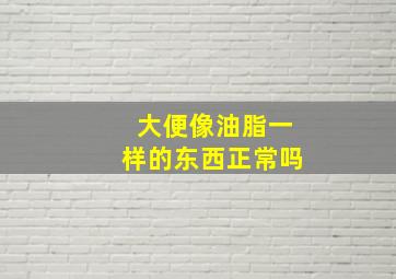 大便像油脂一样的东西正常吗