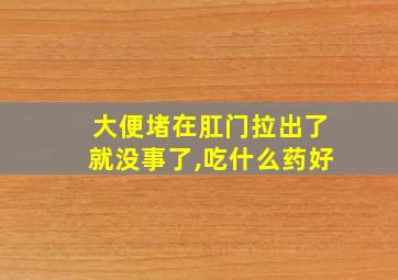 大便堵在肛门拉出了就没事了,吃什么药好