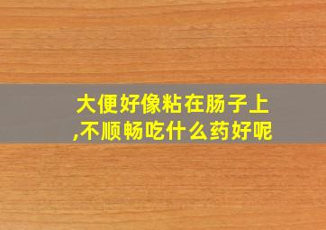 大便好像粘在肠子上,不顺畅吃什么药好呢