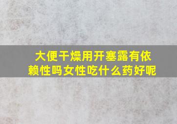 大便干燥用开塞露有依赖性吗女性吃什么药好呢