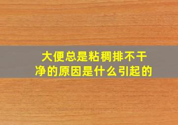 大便总是粘稠排不干净的原因是什么引起的