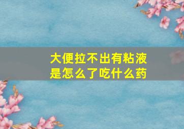 大便拉不出有粘液是怎么了吃什么药