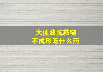 大便油腻黏糊不成形吃什么药