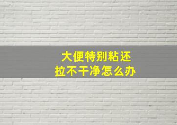 大便特别粘还拉不干净怎么办