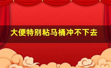 大便特别粘马桶冲不下去