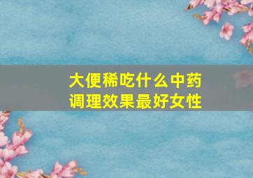 大便稀吃什么中药调理效果最好女性