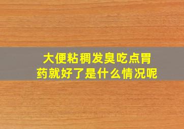 大便粘稠发臭吃点胃药就好了是什么情况呢