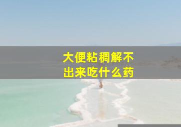 大便粘稠解不出来吃什么药