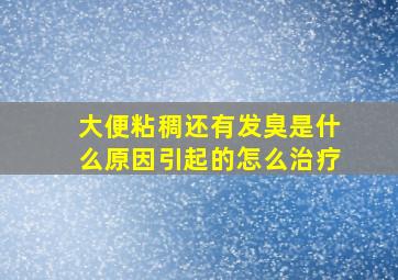 大便粘稠还有发臭是什么原因引起的怎么治疗