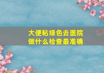 大便粘绿色去医院做什么检查最准确