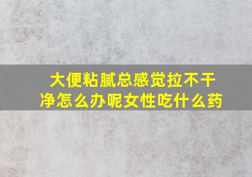 大便粘腻总感觉拉不干净怎么办呢女性吃什么药