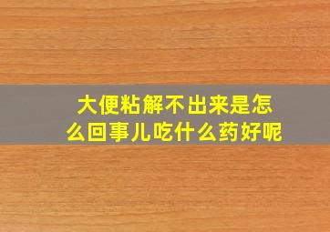 大便粘解不出来是怎么回事儿吃什么药好呢