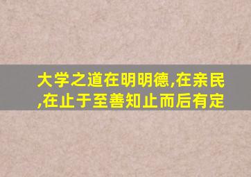 大学之道在明明德,在亲民,在止于至善知止而后有定