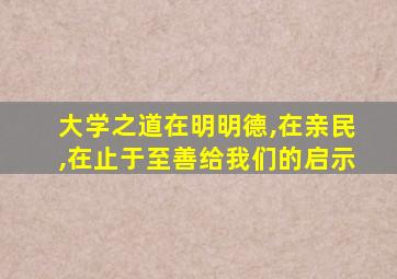 大学之道在明明德,在亲民,在止于至善给我们的启示