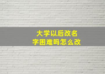 大学以后改名字困难吗怎么改