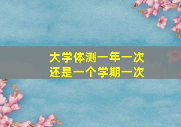 大学体测一年一次还是一个学期一次