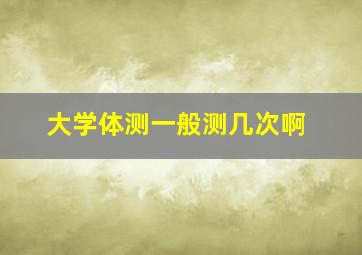 大学体测一般测几次啊