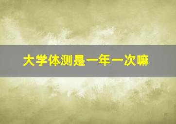 大学体测是一年一次嘛