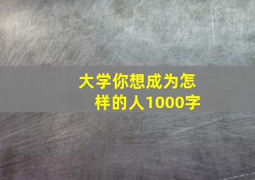 大学你想成为怎样的人1000字