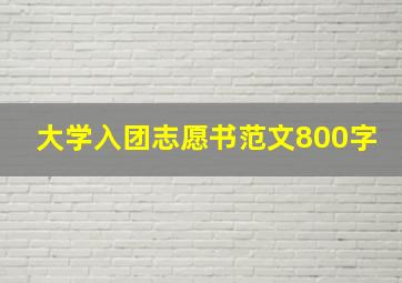 大学入团志愿书范文800字