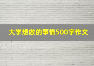 大学想做的事情500字作文