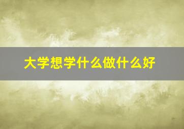 大学想学什么做什么好