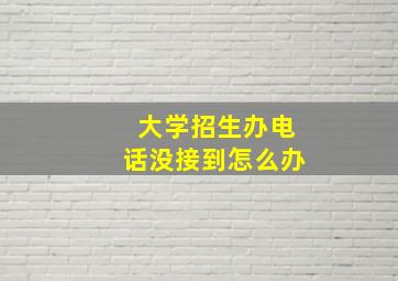 大学招生办电话没接到怎么办