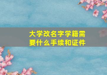 大学改名字学籍需要什么手续和证件