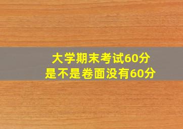 大学期末考试60分是不是卷面没有60分