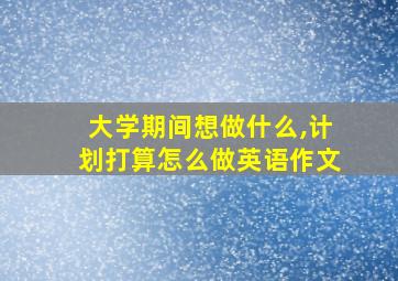 大学期间想做什么,计划打算怎么做英语作文