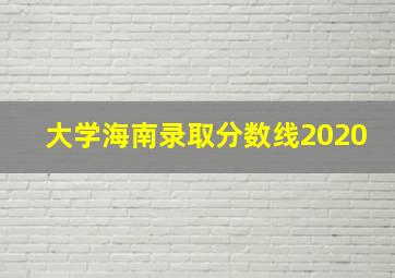 大学海南录取分数线2020