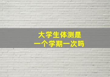 大学生体测是一个学期一次吗