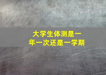 大学生体测是一年一次还是一学期