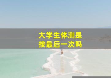 大学生体测是按最后一次吗