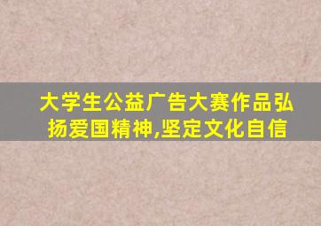 大学生公益广告大赛作品弘扬爱国精神,坚定文化自信