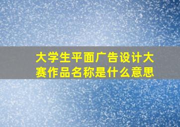 大学生平面广告设计大赛作品名称是什么意思